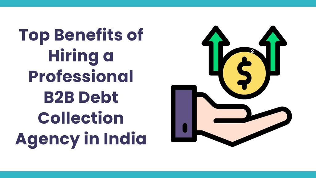 Top Benefits of Hiring a Professional B2B Debt Collection Agency in India
